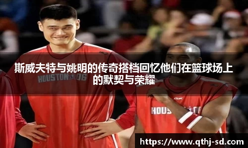 斯威夫特与姚明的传奇搭档回忆他们在篮球场上的默契与荣耀