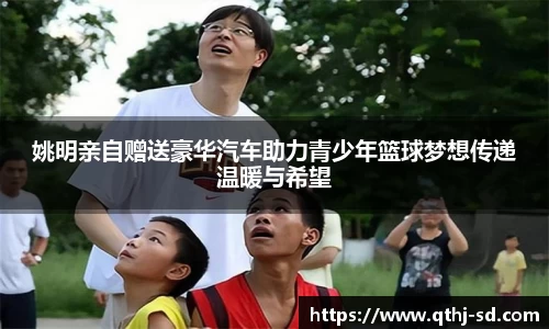 姚明亲自赠送豪华汽车助力青少年篮球梦想传递温暖与希望