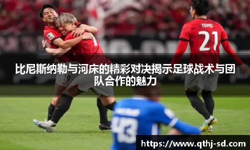 比尼斯纳勒与河床的精彩对决揭示足球战术与团队合作的魅力