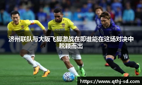 济州联队与大阪飞脚激战在即谁能在这场对决中脱颖而出
