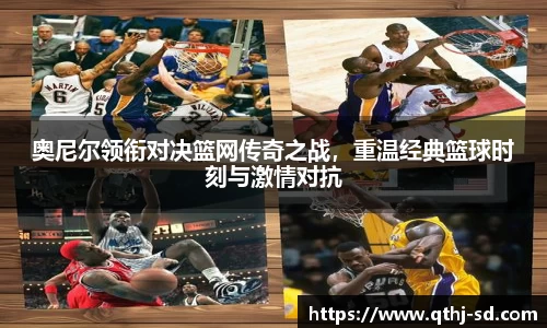 奥尼尔领衔对决篮网传奇之战，重温经典篮球时刻与激情对抗
